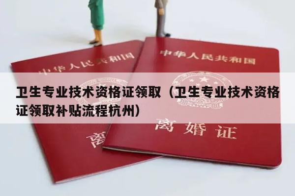 卫生专业技术资格证领取（卫生专业技术资格证领取补贴流程杭州）