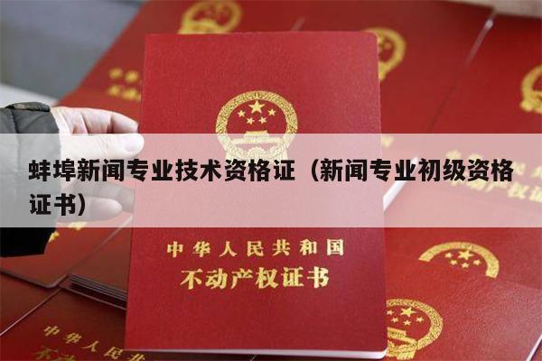 蚌埠新闻专业技术资格证（新闻专业初级资格证书）