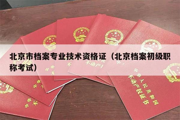 北京市档案专业技术资格证（北京档案初级职称考试）