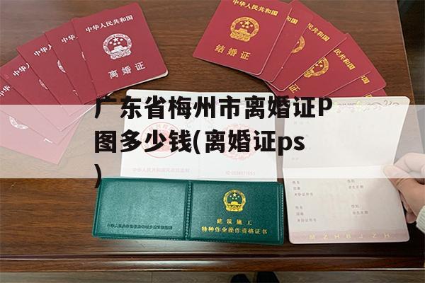 广东省梅州市离婚证P图多少钱(离婚证ps)