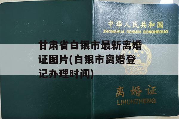 甘肃省白银市最新离婚证图片(白银市离婚登记办理时间)