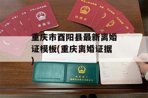 重庆市酉阳县最新离婚证模板(重庆离婚证据)