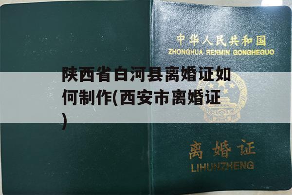 陕西省白河县离婚证如何制作(西安市离婚证)