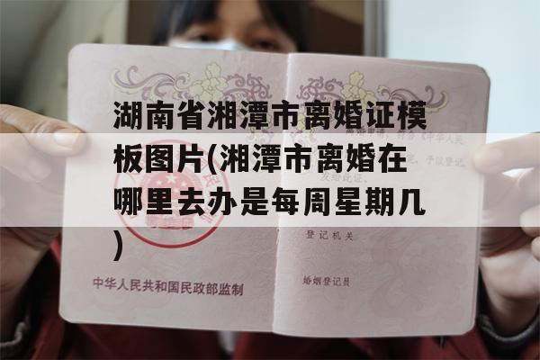 湖南省湘潭市离婚证模板图片(湘潭市离婚在哪里去办是每周星期几)