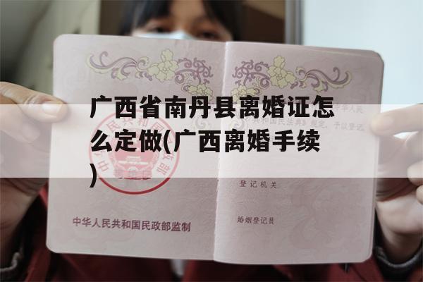 广西省南丹县离婚证怎么定做(广西离婚手续)
