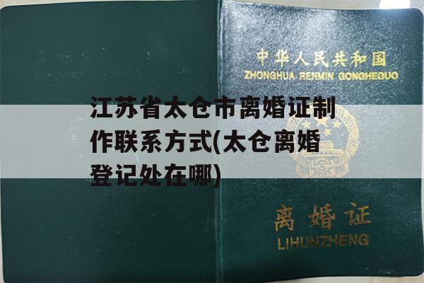 江苏省太仓市离婚证制作联系方式(太仓离婚登记处在哪)