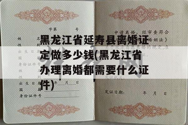 黑龙江省延寿县离婚证定做多少钱(黑龙江省办理离婚都需要什么证件)