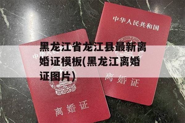 黑龙江省龙江县最新离婚证模板(黑龙江离婚证图片)