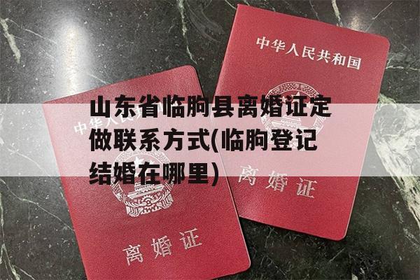山东省临朐县离婚证定做联系方式(临朐登记结婚在哪里)