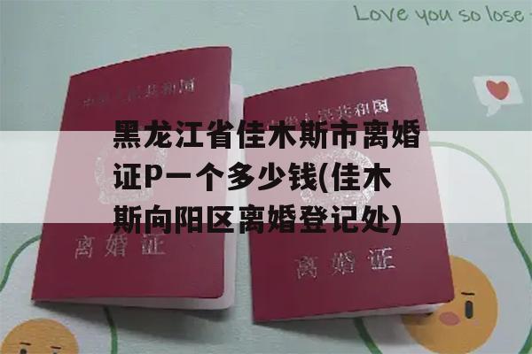 黑龙江省佳木斯市离婚证P一个多少钱(佳木斯向阳区离婚登记处)