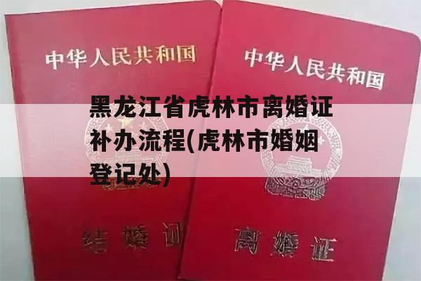 黑龙江省虎林市离婚证补办流程(虎林市婚姻登记处)