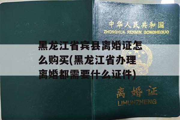 黑龙江省宾县离婚证怎么购买(黑龙江省办理离婚都需要什么证件)