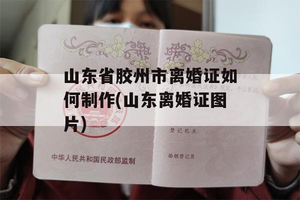 山东省胶州市离婚证如何制作(山东离婚证图片)