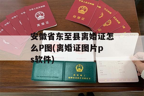 安徽省东至县离婚证怎么P图(离婚证图片ps软件)