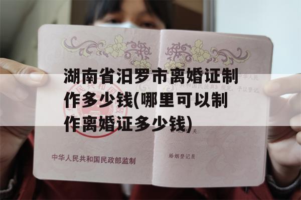 湖南省汨罗市离婚证制作多少钱(哪里可以制作离婚证多少钱)