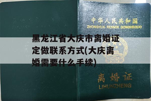黑龙江省大庆市离婚证定做联系方式(大庆离婚需要什么手续)