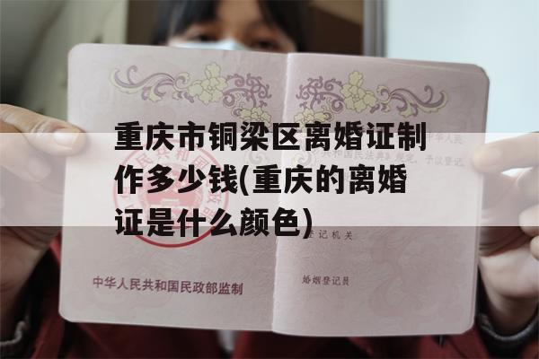 重庆市铜梁区离婚证制作多少钱(重庆的离婚证是什么颜色)