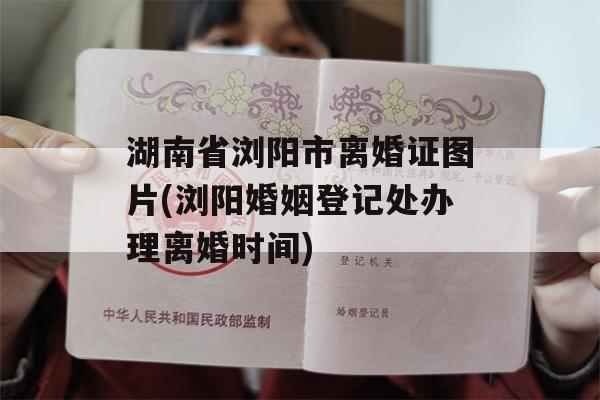 湖南省浏阳市离婚证图片(浏阳婚姻登记处办理离婚时间)