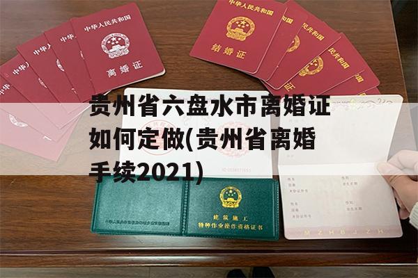 贵州省六盘水市离婚证如何定做(贵州省离婚手续2021)