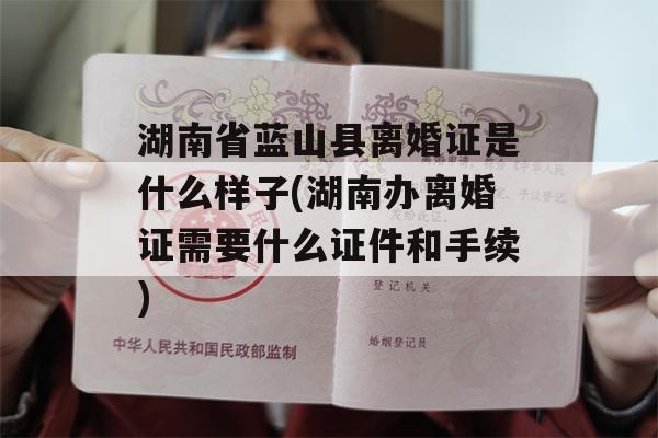 湖南省蓝山县离婚证是什么样子(湖南办离婚证需要什么证件和手续)
