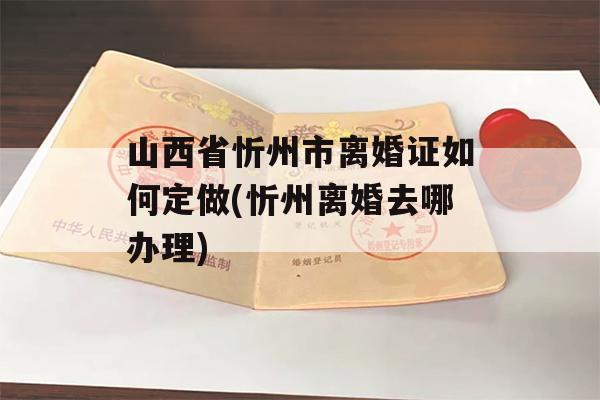 山西省忻州市离婚证如何定做(忻州离婚去哪办理)