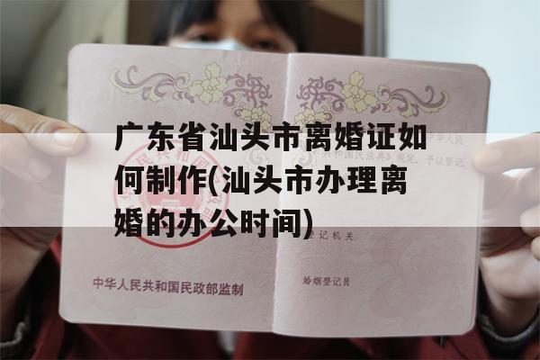 广东省汕头市离婚证如何制作(汕头市办理离婚的办公时间)