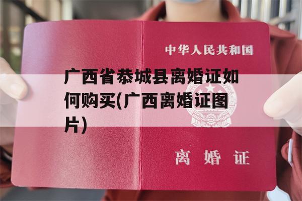 广西省恭城县离婚证如何购买(广西离婚证图片)
