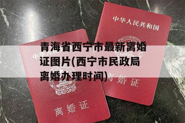 青海省西宁市最新离婚证图片(西宁市民政局离婚办理时间)