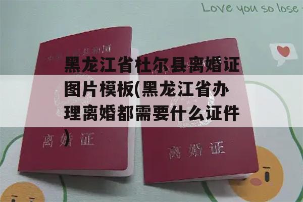 黑龙江省杜尔县离婚证图片模板(黑龙江省办理离婚都需要什么证件)