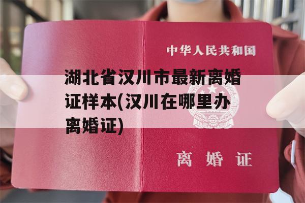 湖北省汉川市最新离婚证样本(汉川在哪里办离婚证)