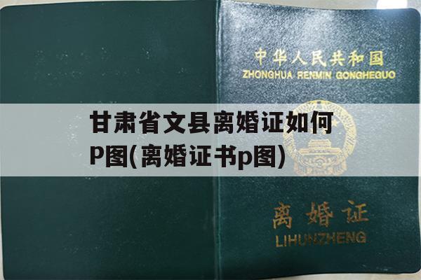 甘肃省文县离婚证如何P图(离婚证书p图)