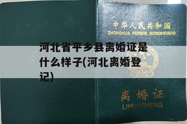 河北省平乡县离婚证是什么样子(河北离婚登记)