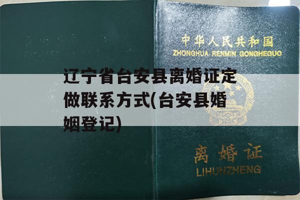 辽宁省台安县离婚证定做联系方式(台安县婚姻登记)