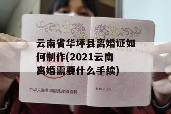 云南省华坪县离婚证如何制作(2021云南离婚需要什么手续)