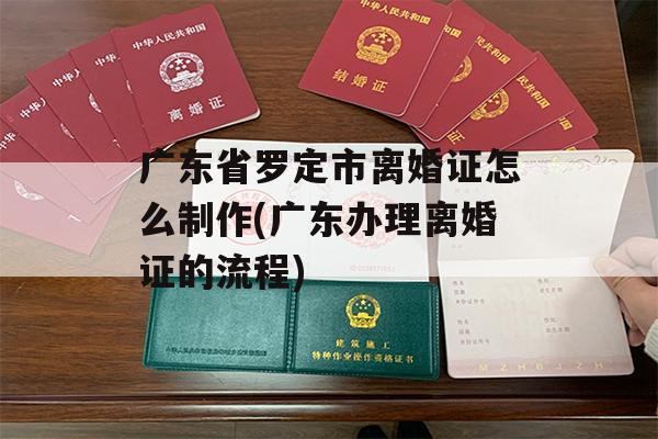 广东省罗定市离婚证怎么制作(广东办理离婚证的流程)