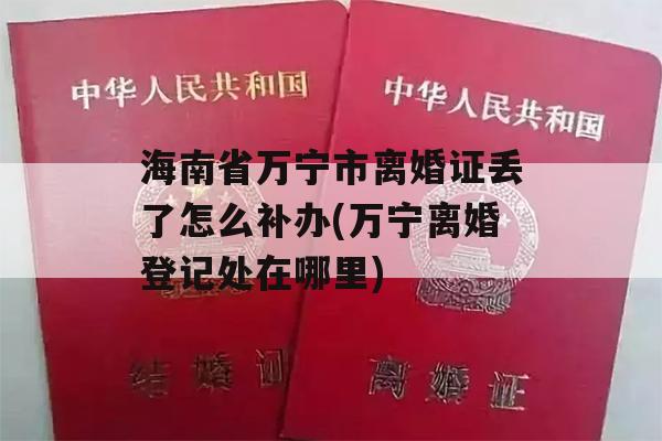 海南省万宁市离婚证丢了怎么补办(万宁离婚登记处在哪里)
