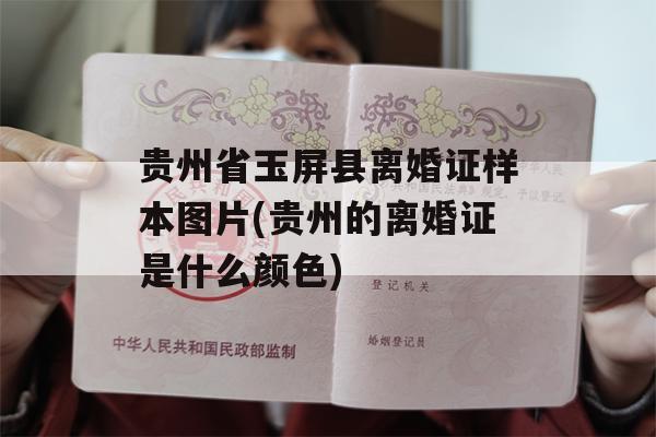 贵州省玉屏县离婚证样本图片(贵州的离婚证是什么颜色)