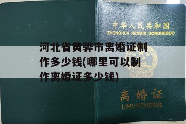 河北省黄骅市离婚证制作多少钱(哪里可以制作离婚证多少钱)