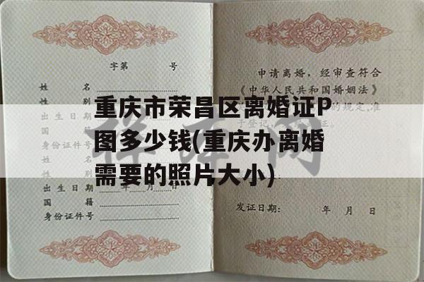 重庆市荣昌区离婚证P图多少钱(重庆办离婚需要的照片大小)