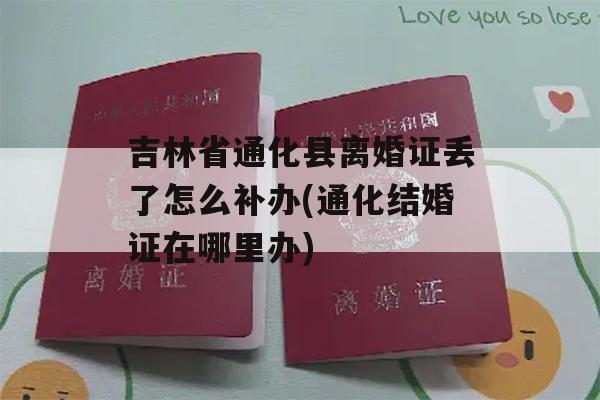 吉林省通化县离婚证丢了怎么补办(通化结婚证在哪里办)
