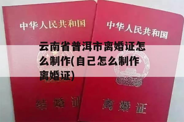 云南省普洱市离婚证怎么制作(自己怎么制作离婚证)