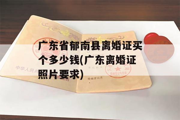 广东省郁南县离婚证买个多少钱(广东离婚证照片要求)