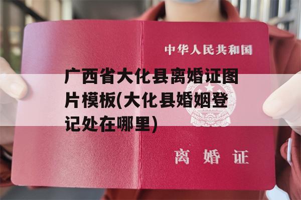 广西省大化县离婚证图片模板(大化县婚姻登记处在哪里)