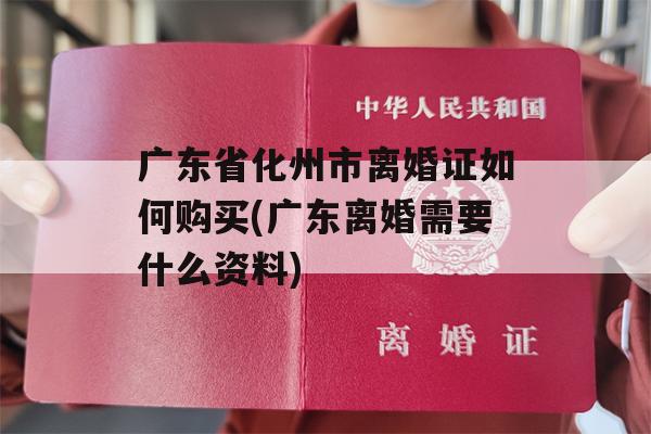 广东省化州市离婚证如何购买(广东离婚需要什么资料)