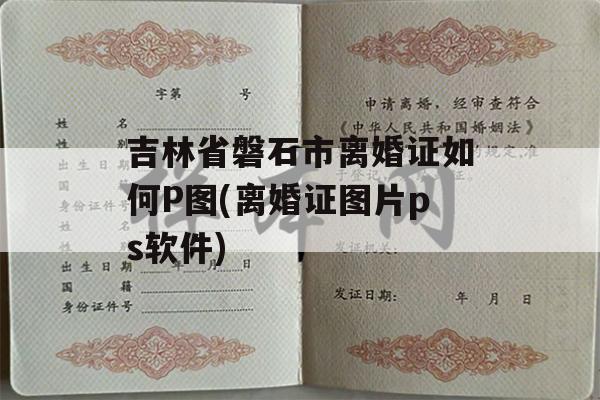 吉林省磐石市离婚证如何P图(离婚证图片ps软件)