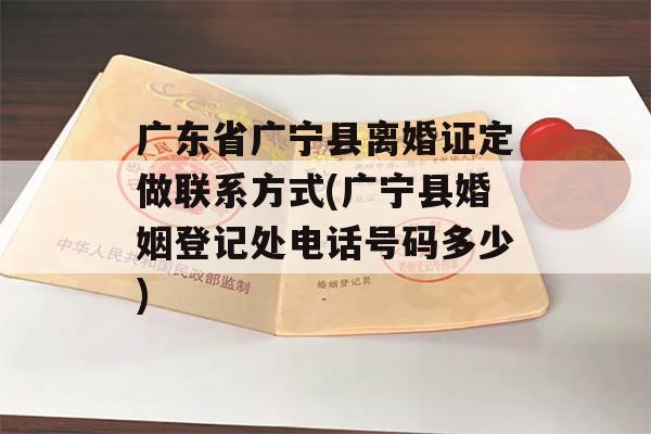 广东省广宁县离婚证定做联系方式(广宁县婚姻登记处电话号码多少)