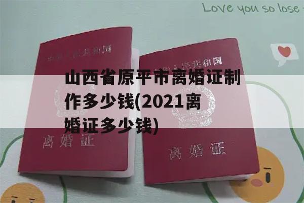 山西省原平市离婚证制作多少钱(2021离婚证多少钱)