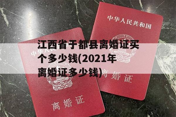 江西省于都县离婚证买个多少钱(2021年离婚证多少钱)