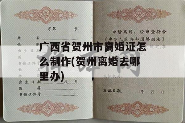 广西省贺州市离婚证怎么制作(贺州离婚去哪里办)