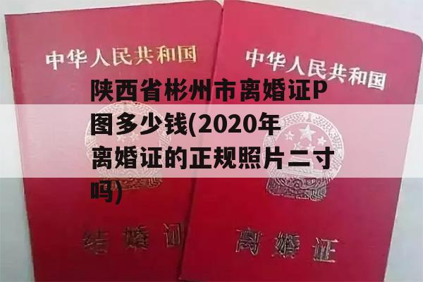 陕西省彬州市离婚证P图多少钱(2020年离婚证的正规照片二寸吗)